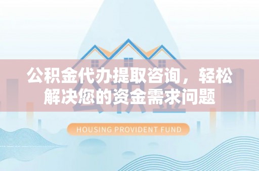兴安公积金代办提取咨询，轻松解决您的资金需求问题