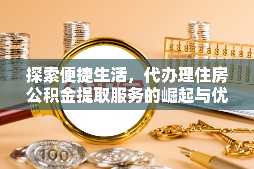 兴安探索便捷生活，代办理住房公积金提取服务的崛起与优势
