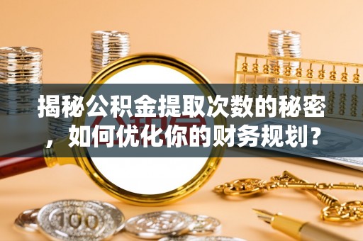 兴安揭秘公积金提取次数的秘密，如何优化你的财务规划？