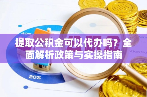 兴安提取公积金可以代办吗？全面解析政策与实操指南