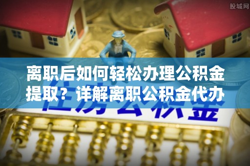 兴安离职后如何轻松办理公积金提取？详解离职公积金代办提取流程
