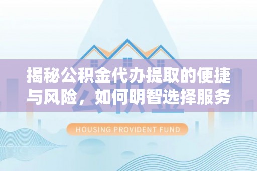 兴安揭秘公积金代办提取的便捷与风险，如何明智选择服务？