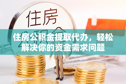 兴安住房公积金提取代办，轻松解决你的资金需求问题