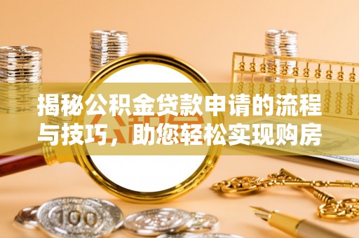 兴安揭秘公积金贷款申请的流程与技巧，助您轻松实现购房梦