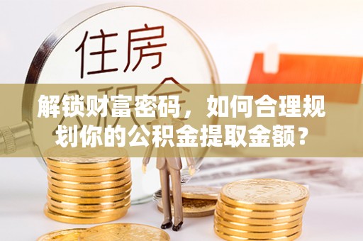兴安解锁财富密码，如何合理规划你的公积金提取金额？