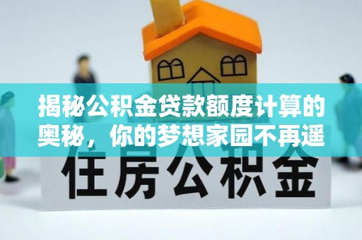 兴安揭秘公积金贷款额度计算的奥秘，你的梦想家园不再遥不可及