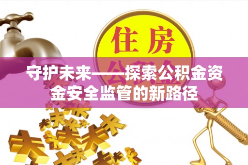 兴安守护未来——探索公积金资金安全监管的新路径