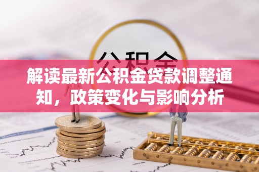 兴安解读最新公积金贷款调整通知，政策变化与影响分析