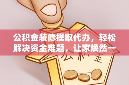 兴安公积金装修提取代办，轻松解决资金难题，让家焕然一新