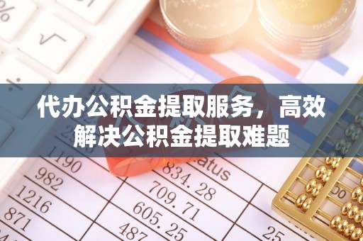 兴安代办公积金提取服务，高效解决公积金提取难题