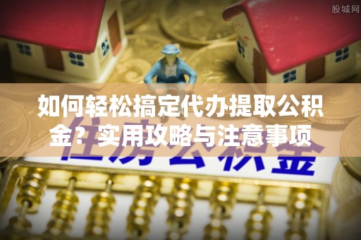 兴安如何轻松搞定代办提取公积金？实用攻略与注意事项