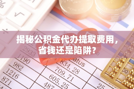 兴安揭秘公积金代办提取费用，省钱还是陷阱？