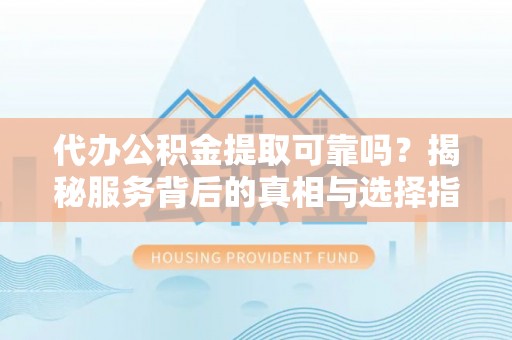 兴安代办公积金提取可靠吗？揭秘服务背后的真相与选择指南