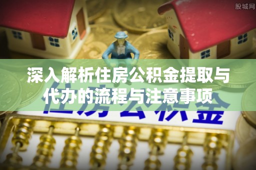 兴安深入解析住房公积金提取与代办的流程与注意事项