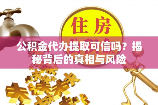 兴安公积金代办提取可信吗？揭秘背后的真相与风险
