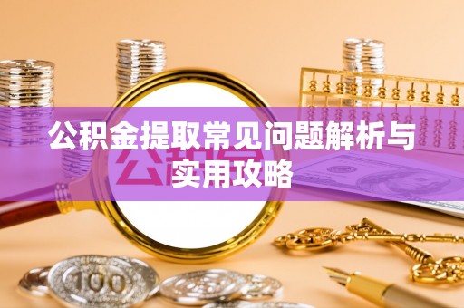 兴安公积金提取常见问题解析与实用攻略