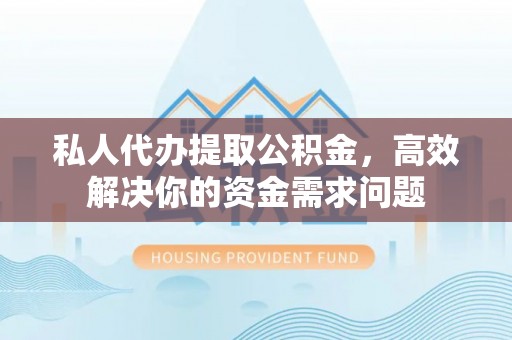 兴安私人代办提取公积金，高效解决你的资金需求问题