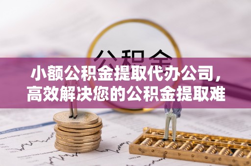 兴安小额公积金提取代办公司，高效解决您的公积金提取难题