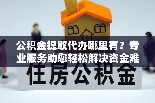 兴安公积金提取代办哪里有？专业服务助您轻松解决资金难题
