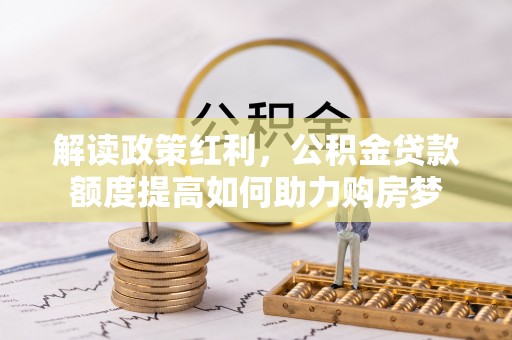 兴安解读政策红利，公积金贷款额度提高如何助力购房梦