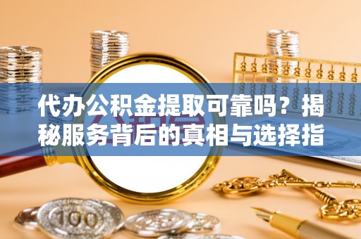 兴安代办公积金提取可靠吗？揭秘服务背后的真相与选择指南