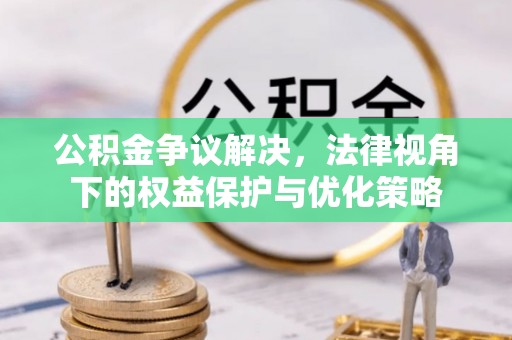 兴安公积金争议解决，法律视角下的权益保护与优化策略