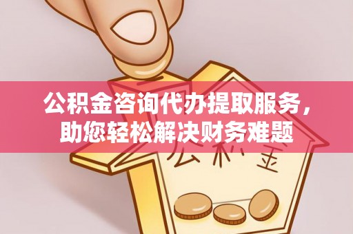 兴安公积金咨询代办提取服务，助您轻松解决财务难题