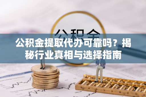 兴安公积金提取代办可靠吗？揭秘行业真相与选择指南