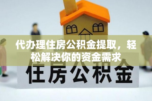 兴安代办理住房公积金提取，轻松解决你的资金需求