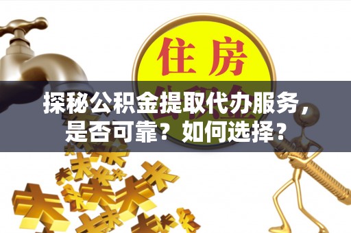 兴安探秘公积金提取代办服务，是否可靠？如何选择？