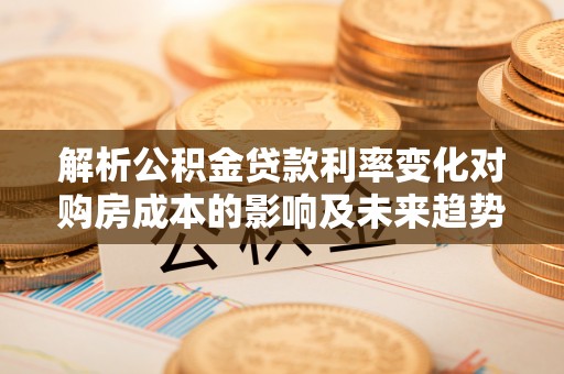 兴安解析公积金贷款利率变化对购房成本的影响及未来趋势