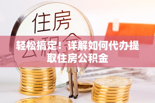 兴安轻松搞定！详解如何代办提取住房公积金