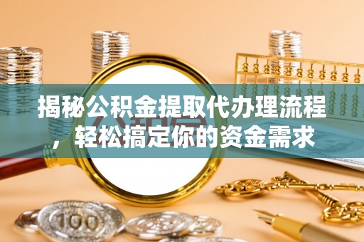 兴安揭秘公积金提取代办理流程，轻松搞定你的资金需求
