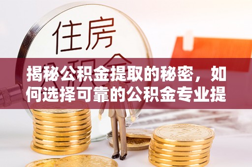 兴安揭秘公积金提取的秘密，如何选择可靠的公积金专业提取代办服务