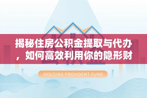 兴安揭秘住房公积金提取与代办，如何高效利用你的隐形财富？