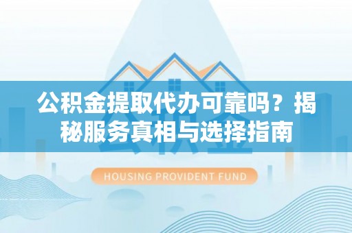 兴安公积金提取代办可靠吗？揭秘服务真相与选择指南