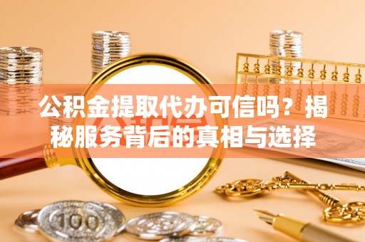 兴安公积金提取代办可信吗？揭秘服务背后的真相与选择