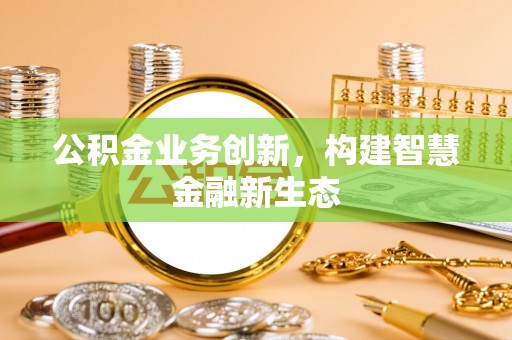 兴安公积金业务创新，构建智慧金融新生态