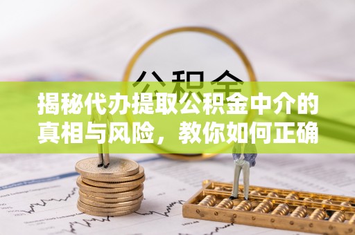兴安揭秘代办提取公积金中介的真相与风险，教你如何正确操作