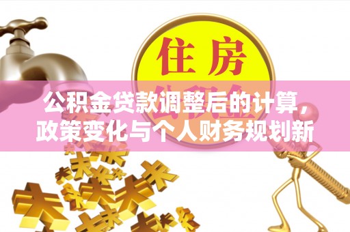 兴安公积金贷款调整后的计算，政策变化与个人财务规划新思路