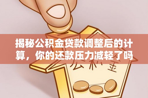 兴安揭秘公积金贷款调整后的计算，你的还款压力减轻了吗？