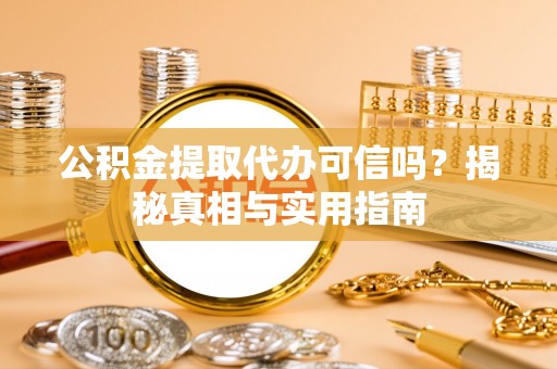 兴安公积金提取代办可信吗？揭秘真相与实用指南