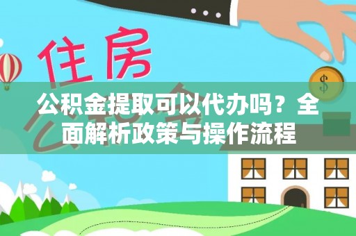 兴安公积金提取可以代办吗？全面解析政策与操作流程