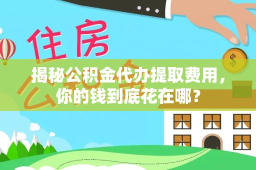 兴安揭秘公积金代办提取费用，你的钱到底花在哪？