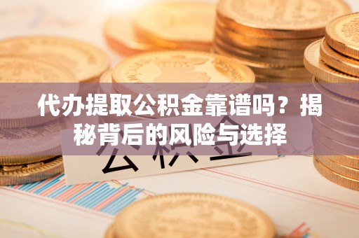 兴安代办提取公积金靠谱吗？揭秘背后的风险与选择