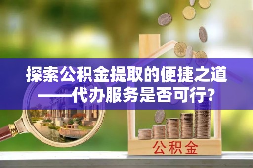 兴安探索公积金提取的便捷之道——代办服务是否可行？