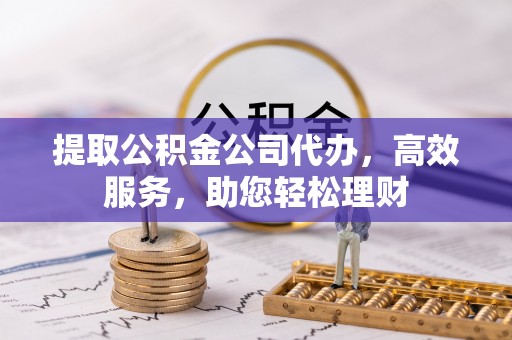 兴安提取公积金公司代办，高效服务，助您轻松理财