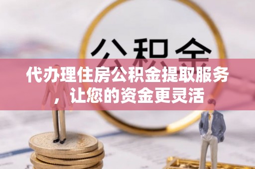 兴安代办理住房公积金提取服务，让您的资金更灵活