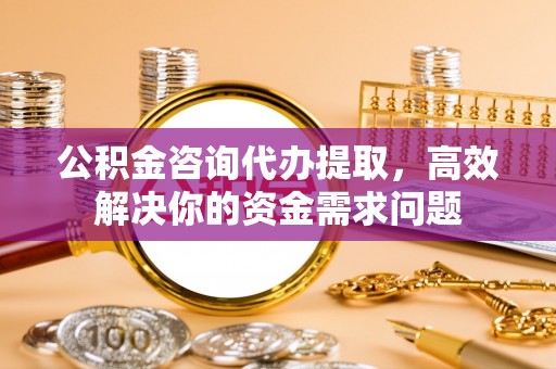 兴安公积金咨询代办提取，高效解决你的资金需求问题