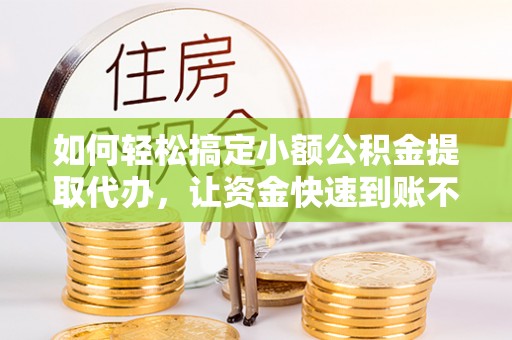 兴安如何轻松搞定小额公积金提取代办，让资金快速到账不是梦